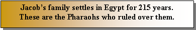 Text Box: Jacobs family settles in Egypt for 215 years.These are the Pharaohs who ruled over them.